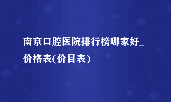 南京口腔医院排行榜哪家好_价格表(价目表)