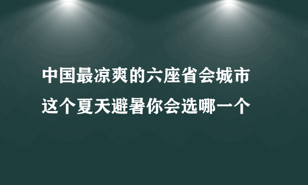 中国最凉爽的六座省会城市 这个夏天避暑你会选哪一个