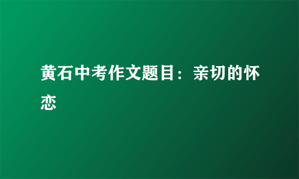 黄石中考作文题目：亲切的怀恋