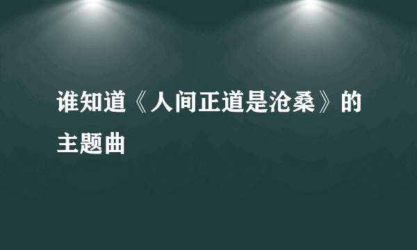 谁知道《人间正道是沧桑》的主题曲