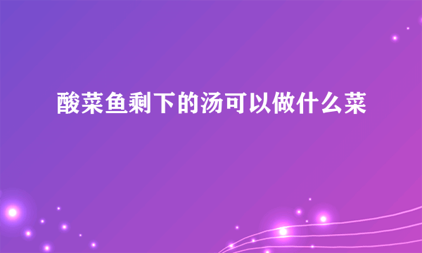 酸菜鱼剩下的汤可以做什么菜