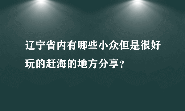 辽宁省内有哪些小众但是很好玩的赶海的地方分享？