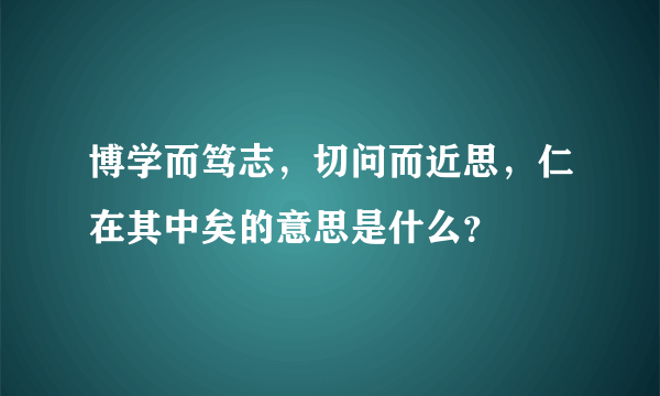 博学而笃志，切问而近思，仁在其中矣的意思是什么？