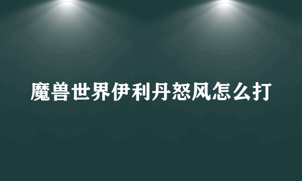 魔兽世界伊利丹怒风怎么打
