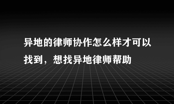 异地的律师协作怎么样才可以找到，想找异地律师帮助