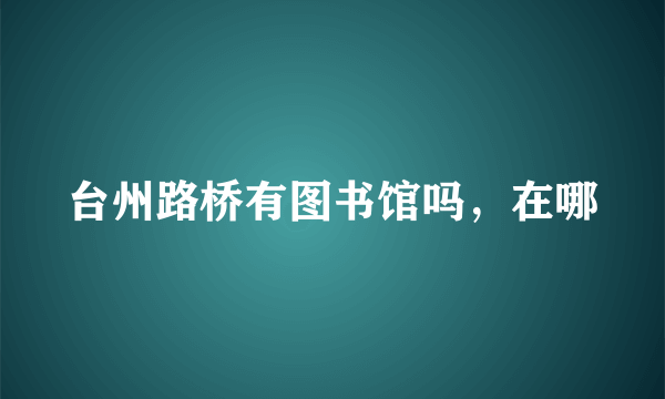 台州路桥有图书馆吗，在哪