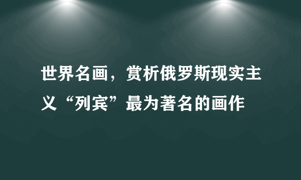 世界名画，赏析俄罗斯现实主义“列宾”最为著名的画作