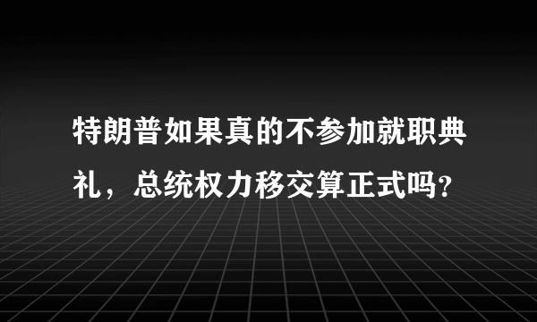 特朗普如果真的不参加就职典礼，总统权力移交算正式吗？