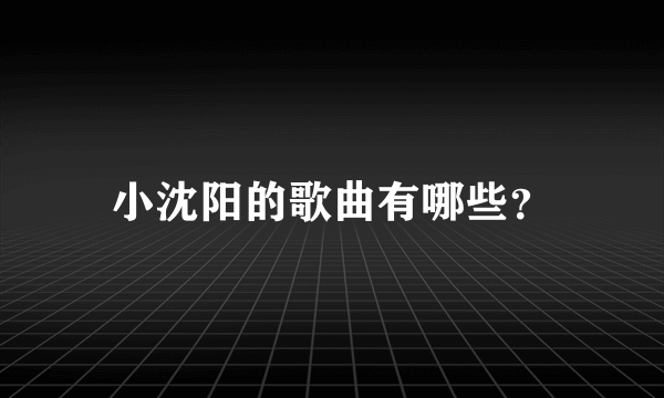 小沈阳的歌曲有哪些？