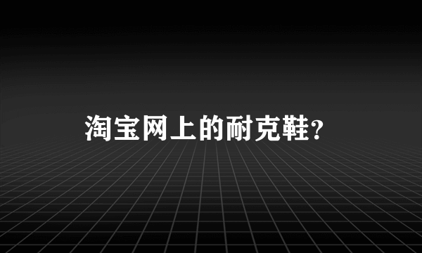 淘宝网上的耐克鞋？