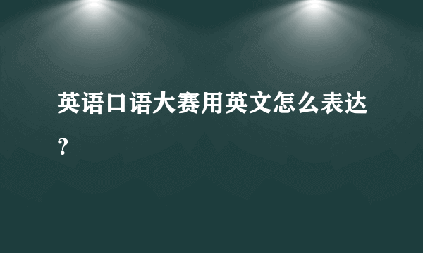 英语口语大赛用英文怎么表达？