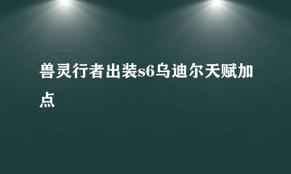 兽灵行者出装s6乌迪尔天赋加点