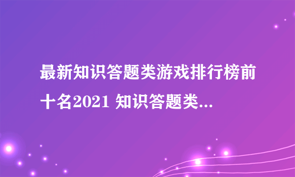 最新知识答题类游戏排行榜前十名2021 知识答题类游戏大全