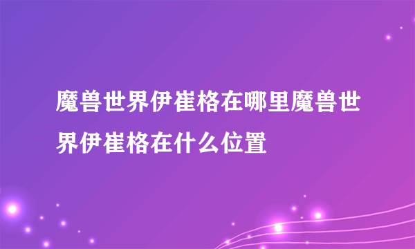 魔兽世界伊崔格在哪里魔兽世界伊崔格在什么位置