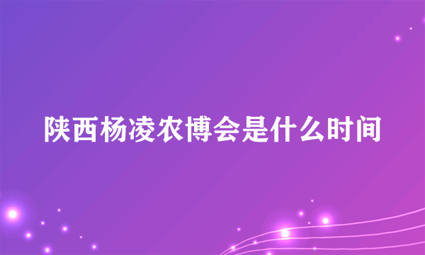 陕西杨凌农博会是什么时间