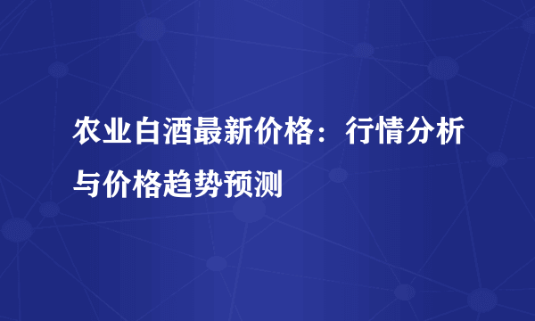 农业白酒最新价格：行情分析与价格趋势预测