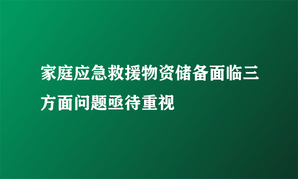 家庭应急救援物资储备面临三方面问题亟待重视
