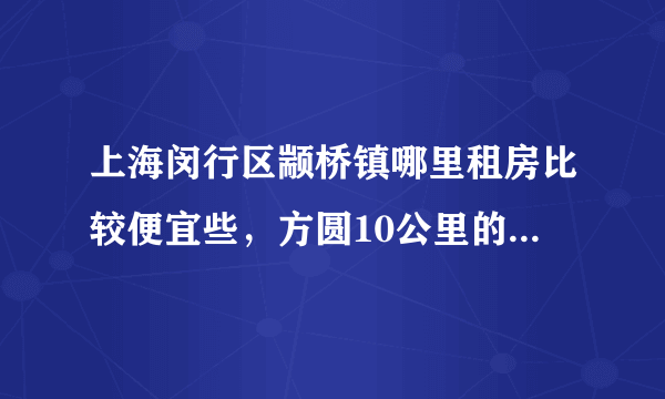 上海闵行区颛桥镇哪里租房比较便宜些，方圆10公里的都可以！