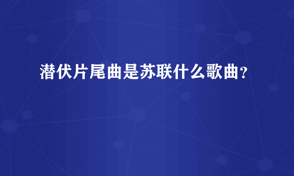 潜伏片尾曲是苏联什么歌曲？