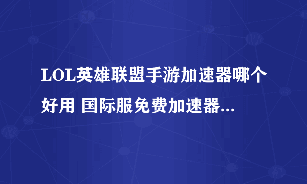 LOL英雄联盟手游加速器哪个好用 国际服免费加速器下载推荐