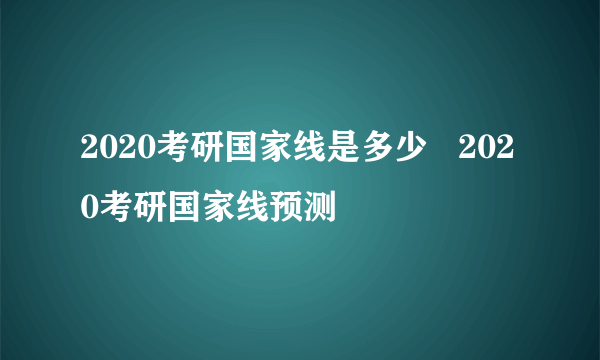 2020考研国家线是多少   2020考研国家线预测