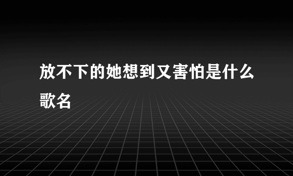 放不下的她想到又害怕是什么歌名