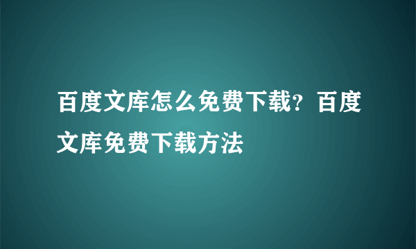 百度文库怎么免费下载？百度文库免费下载方法