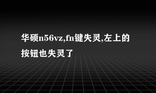 华硕n56vz,fn键失灵,左上的按钮也失灵了