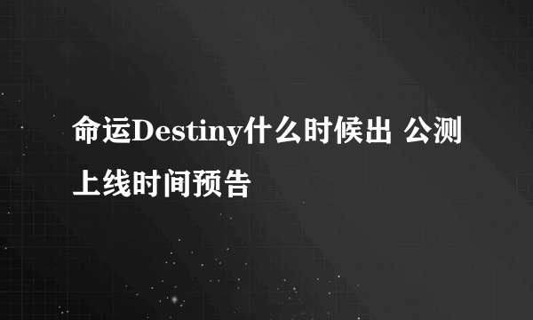 命运Destiny什么时候出 公测上线时间预告