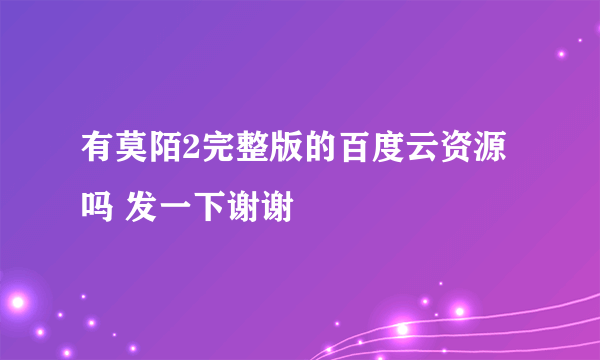 有莫陌2完整版的百度云资源吗 发一下谢谢