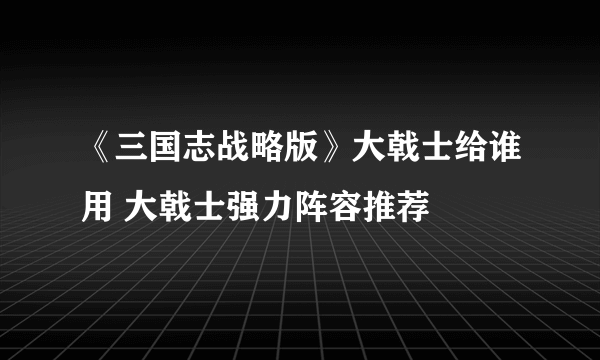 《三国志战略版》大戟士给谁用 大戟士强力阵容推荐
