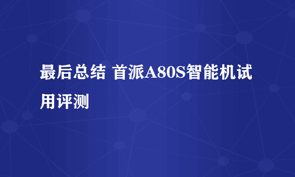 最后总结 首派A80S智能机试用评测