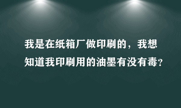 我是在纸箱厂做印刷的，我想知道我印刷用的油墨有没有毒？