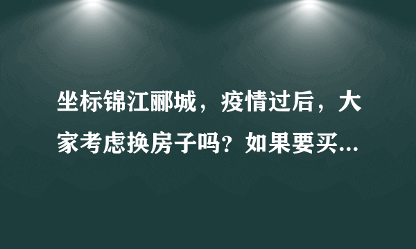 坐标锦江郦城，疫情过后，大家考虑换房子吗？如果要买房应该考虑哪些因素？