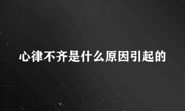 心律不齐是什么原因引起的