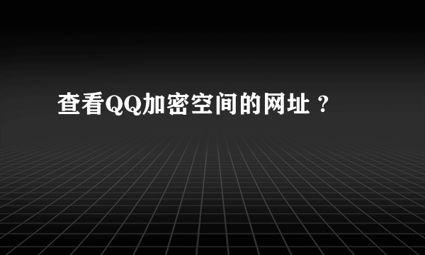 查看QQ加密空间的网址 ?