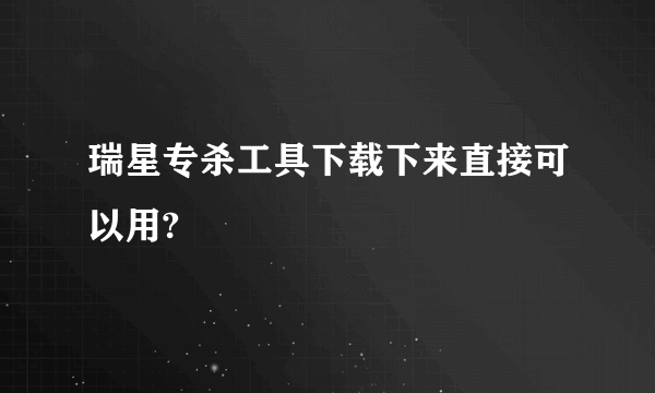 瑞星专杀工具下载下来直接可以用?