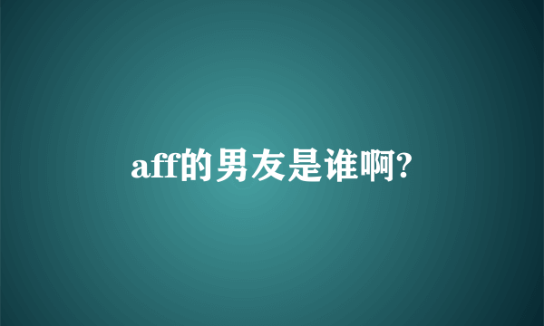 aff的男友是谁啊?