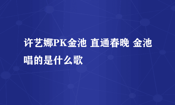 许艺娜PK金池 直通春晚 金池唱的是什么歌