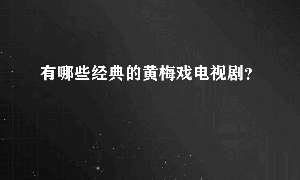 有哪些经典的黄梅戏电视剧？