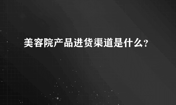 美容院产品进货渠道是什么？