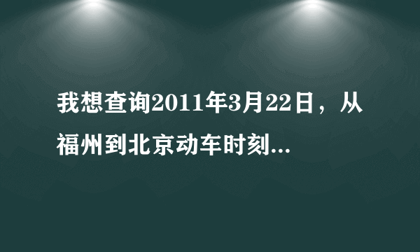 我想查询2011年3月22日，从福州到北京动车时刻表，还有价格