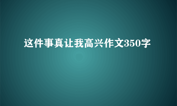 这件事真让我高兴作文350字