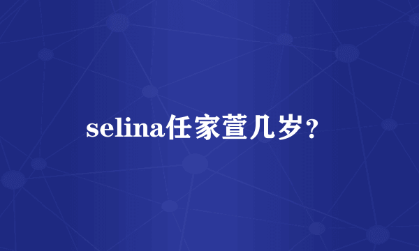 selina任家萱几岁？