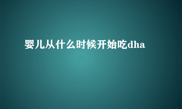 婴儿从什么时候开始吃dha