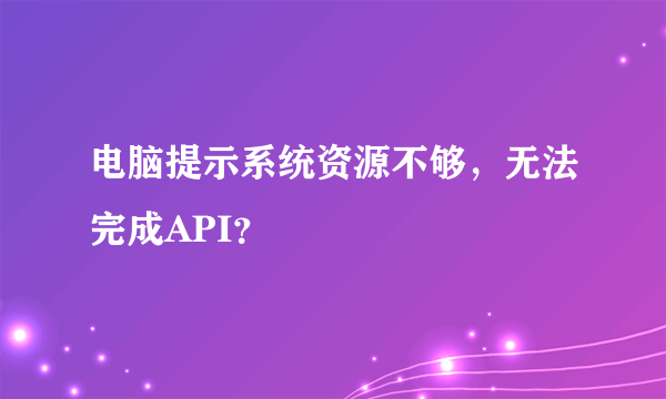 电脑提示系统资源不够，无法完成API？