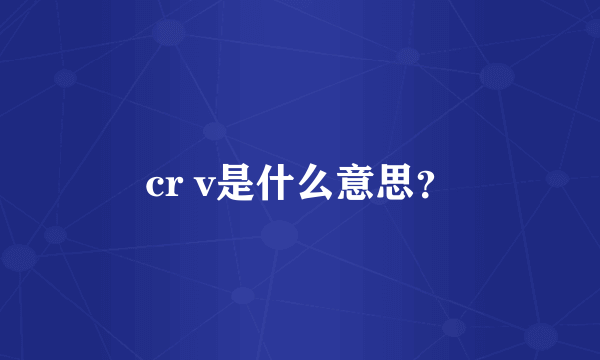 cr v是什么意思？