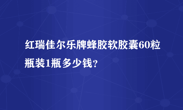 红瑞佳尔乐牌蜂胶软胶囊60粒瓶装1瓶多少钱？