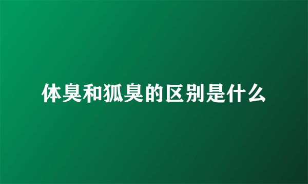 体臭和狐臭的区别是什么