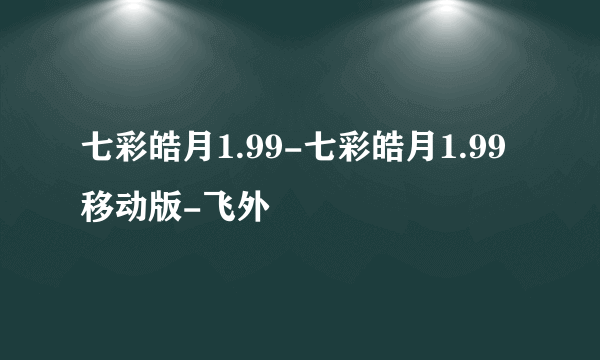 七彩皓月1.99-七彩皓月1.99移动版-飞外